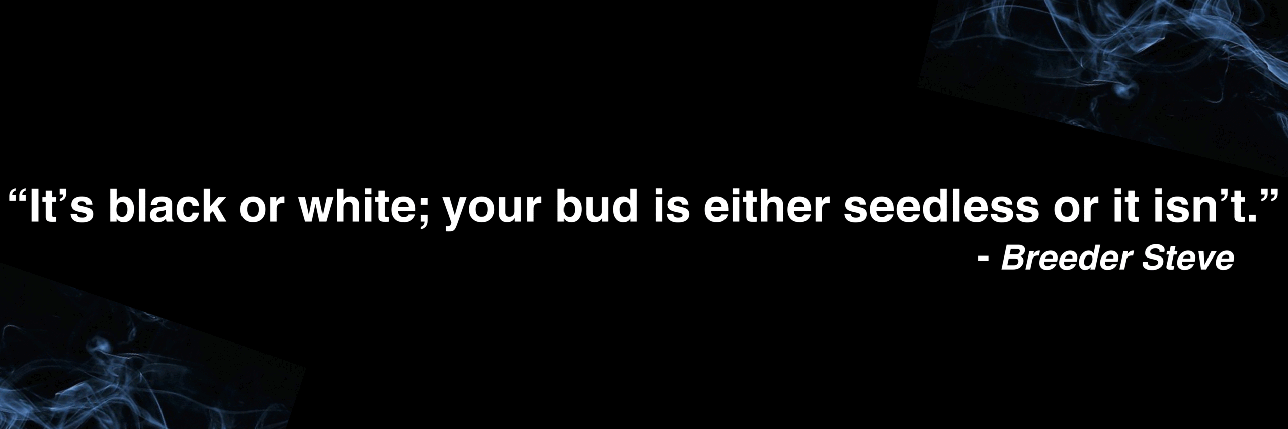 It's either black or white; your bud is either seedless or it isn't. -Breeder Steve